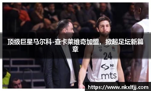 顶级巨星马尔科-查卡莱维奇加盟，掀起足坛新篇章