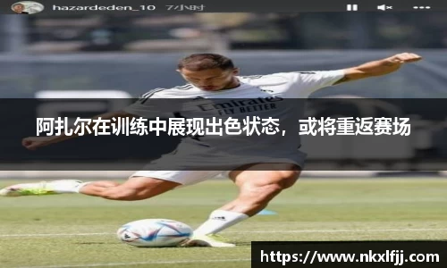 阿扎尔在训练中展现出色状态，或将重返赛场