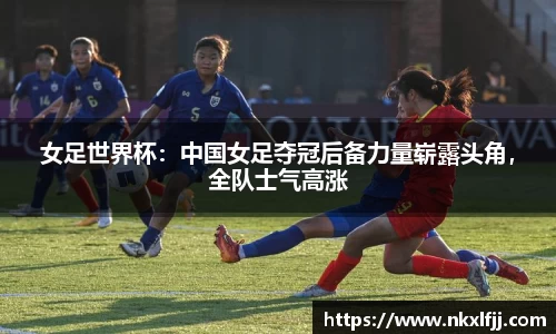 女足世界杯：中国女足夺冠后备力量崭露头角，全队士气高涨
