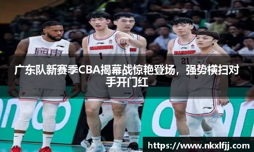 广东队新赛季CBA揭幕战惊艳登场，强势横扫对手开门红