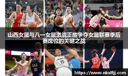 山西女篮与八一女篮激战正酣争夺女篮联赛季后赛席位的关键之战