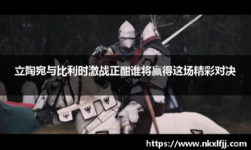 立陶宛与比利时激战正酣谁将赢得这场精彩对决