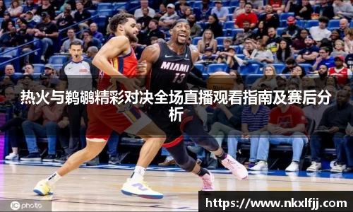 热火与鹈鹕精彩对决全场直播观看指南及赛后分析